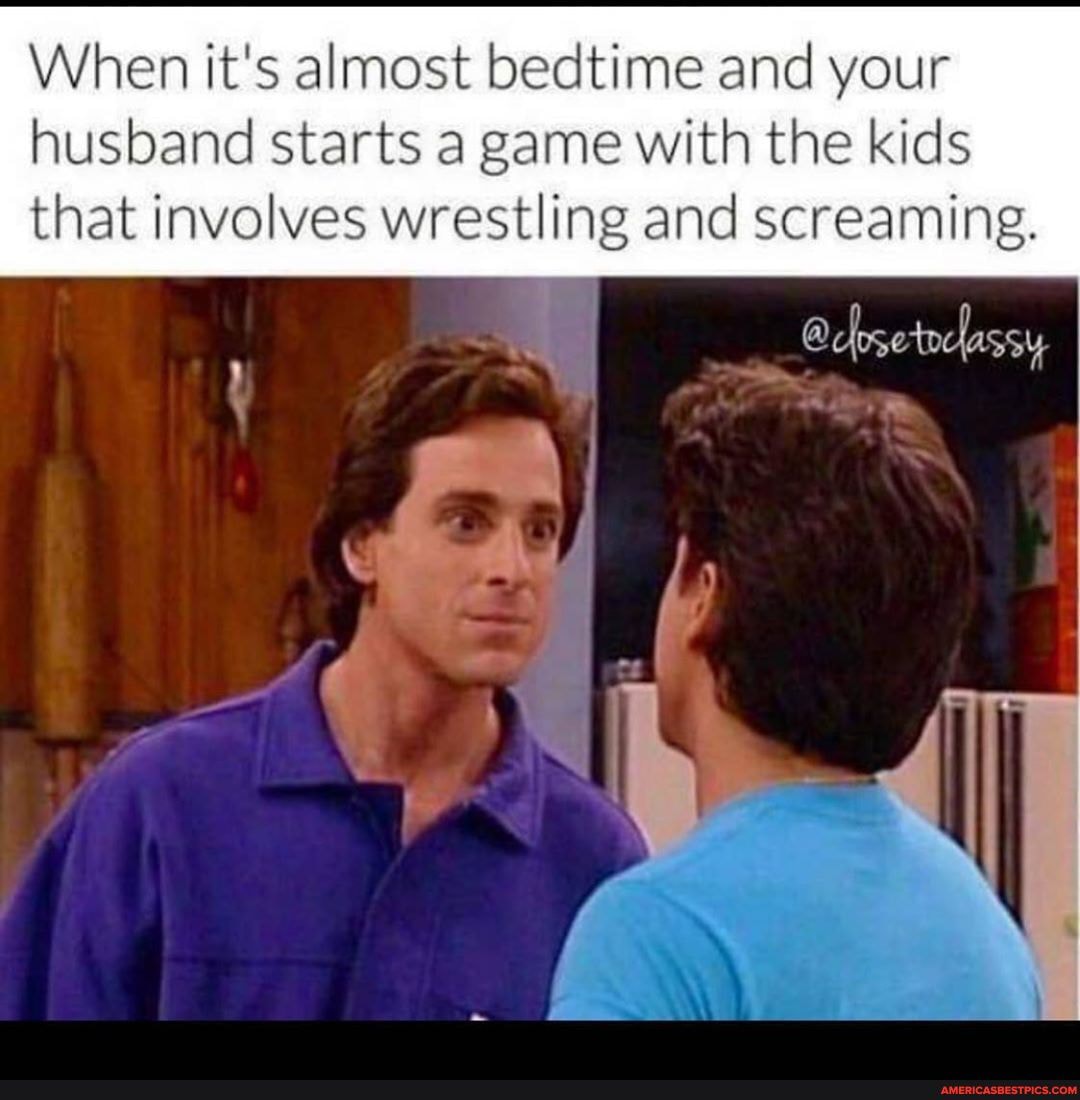When it's almost bedtime and your
husband starts a game with the kids that involves wrestling and screaming.