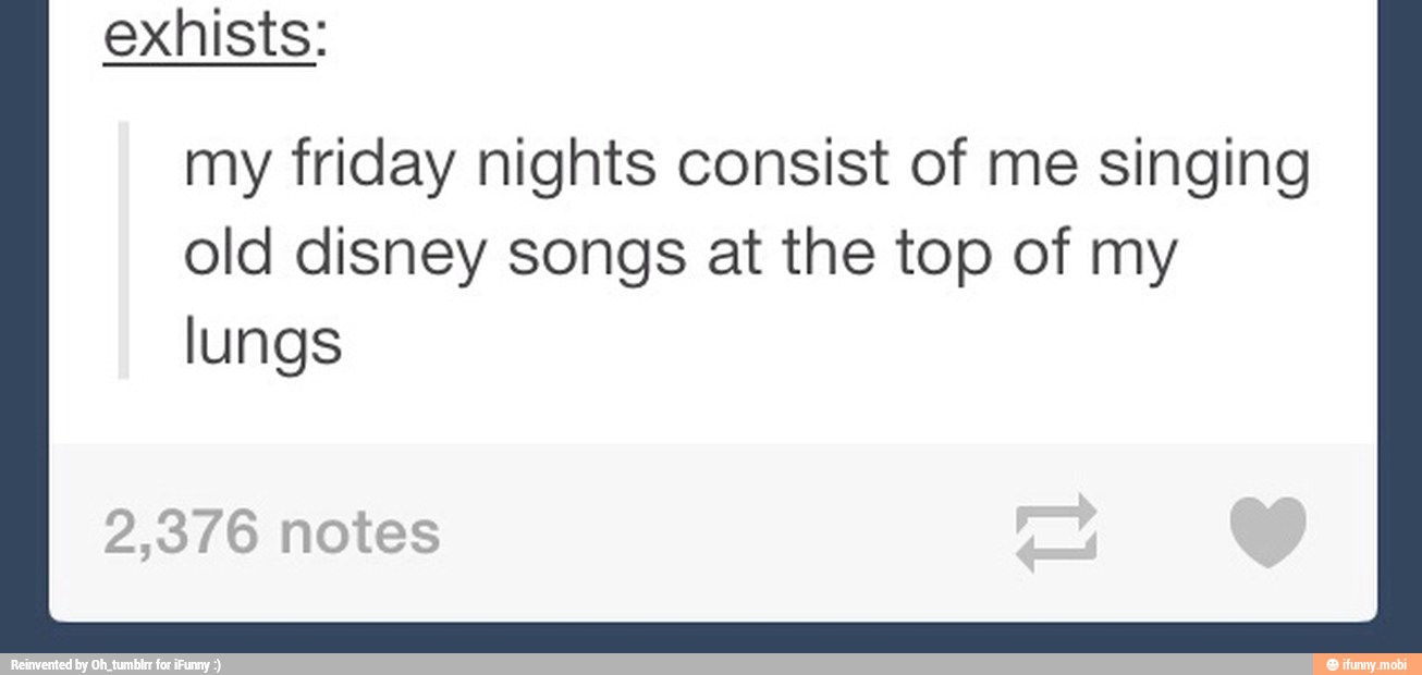 exhists:
my friday nights consist of me singing
old disney songs at the top of my
lungs