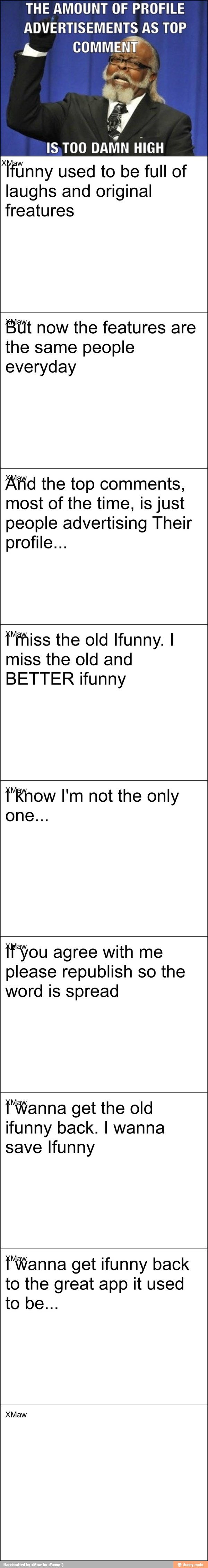 THE AMOUNT OF PROFILE
ADVERTISEMENTS AS TOP
COMMENT
IS.TOO
DAMN HIGH
"funny used to be full of
laughs and original
ste VD ASS)
But now the features are
the same people
everyday