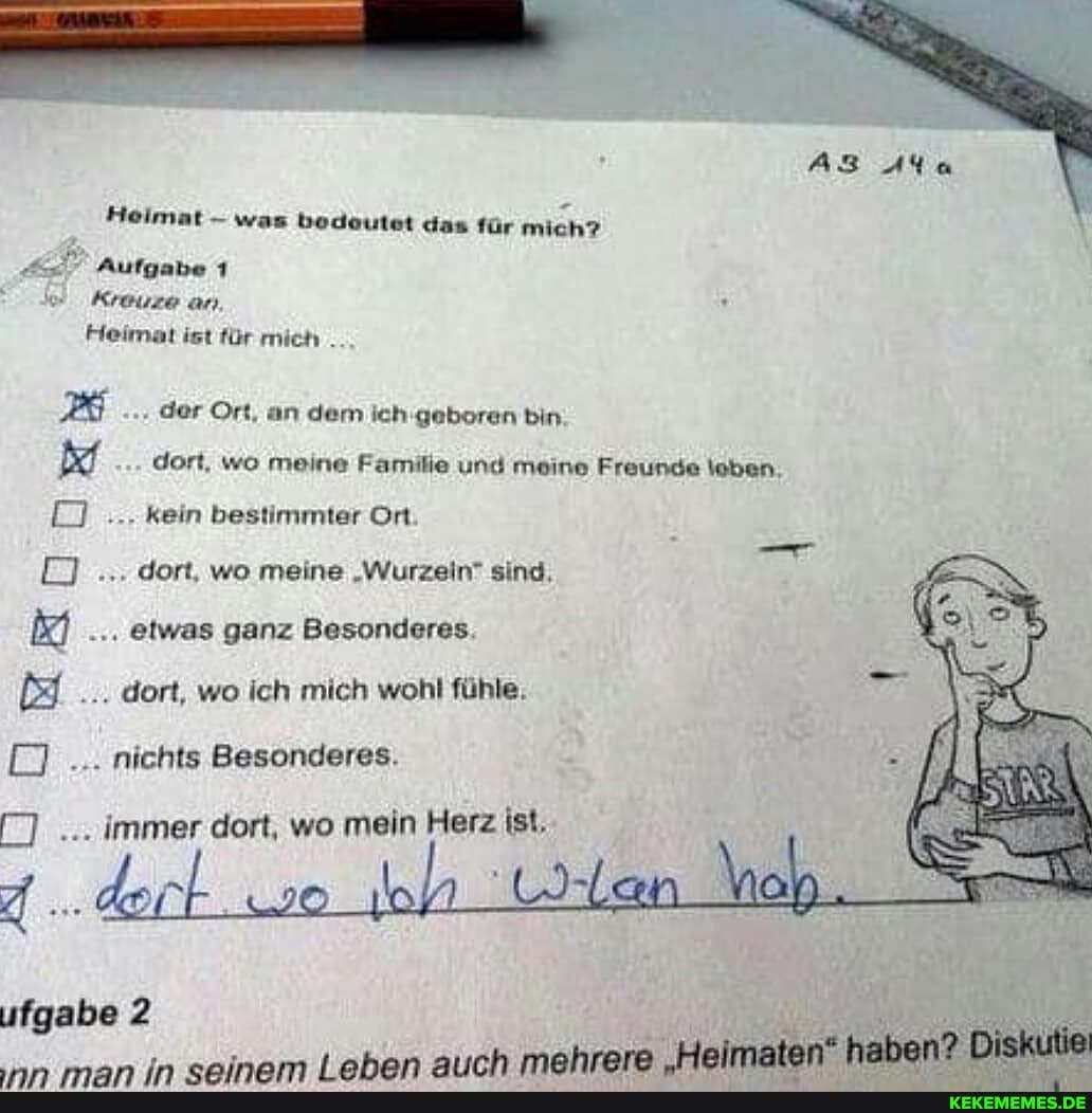 Heimat was bedeutet das für mich?
Aufgabe 1
Kreuze an
Heimat ist für mich .
AB
der Ort, an dem ich geboren bin dort, wo meine Familie und meine Freunde \oben kein bestimmter Ort
dort, wo meine Wurzeln" sind,
etwas ganz Besonderes.
dort, wo ich mich wohl fühle.
nichts Besonderes.
7... immer dort, wo mein Herz ist,
Mein.
ufgabe 2 uam taken annh mehrere Helimaten" haben: