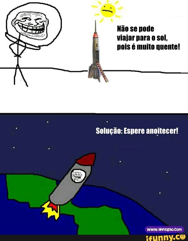 Não se pode
viajar para o sol,
pois é muito quente!
Solucao: Espere anoitecer!
