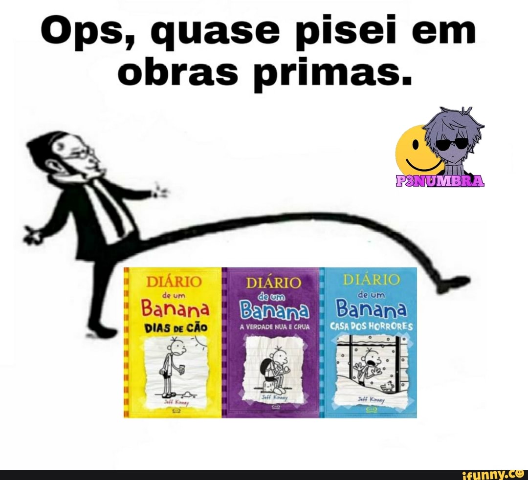 Ops, quase pisei em obras primas.
DIÁRIO DIÁRIO DIÁRIO
Banana
ERUA CASA DOS NERRÓRES