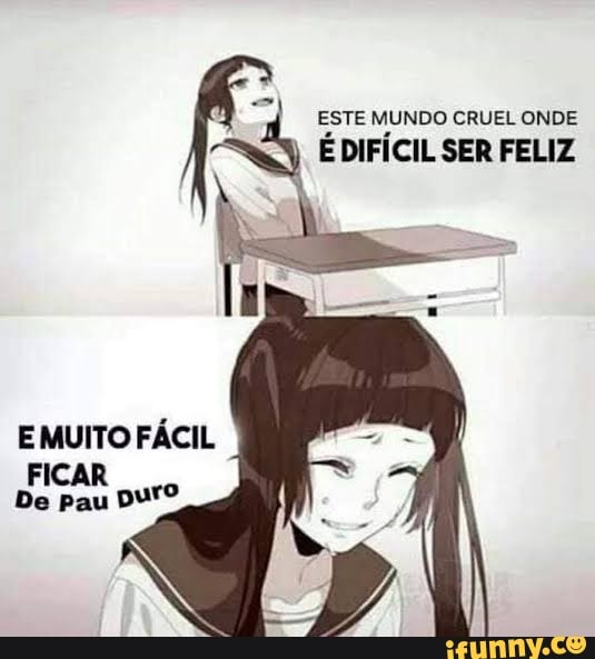 ESTE MUNDO CRUEL ONDE
É DIFÍCIL SER FELIZ
E MUITO FÁCIL
FICAR
De pau
Duro