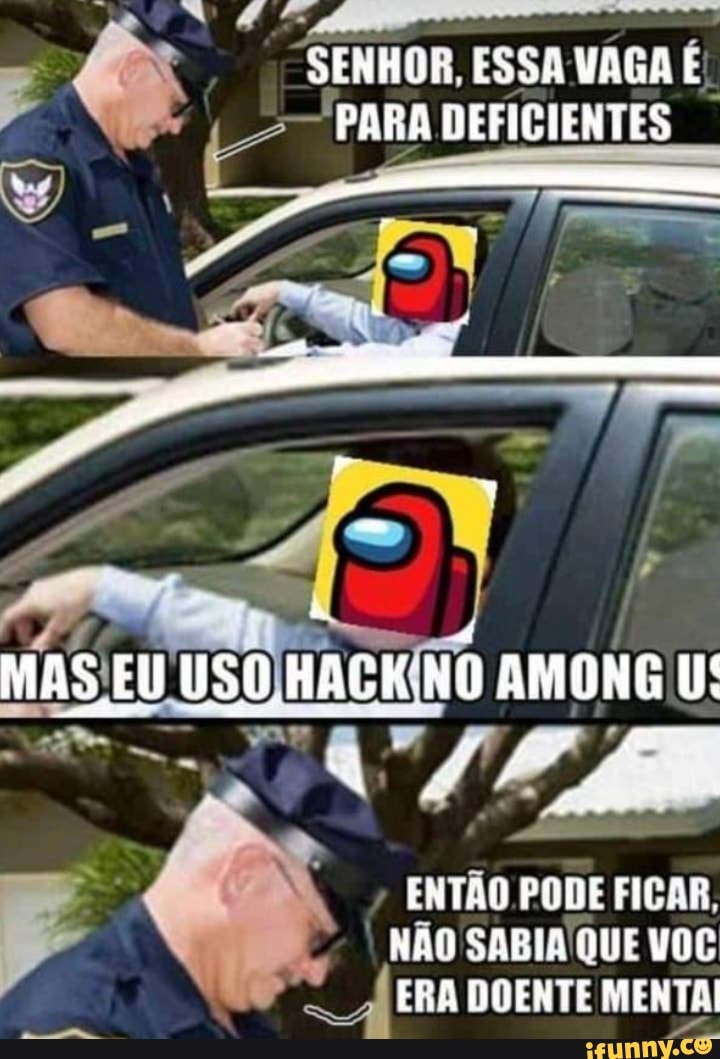SENHOR, ESSA VAGA PARA DEFICIENTES
MAS EU USO HACK.NO AMONG U:
ENTÃO PODE FICAR,
NÃO SABIA QUE VOC ERA DDENTE MENTA