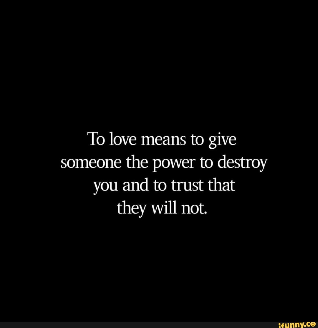 To love means to give someone the power to destroy you and to trust ...