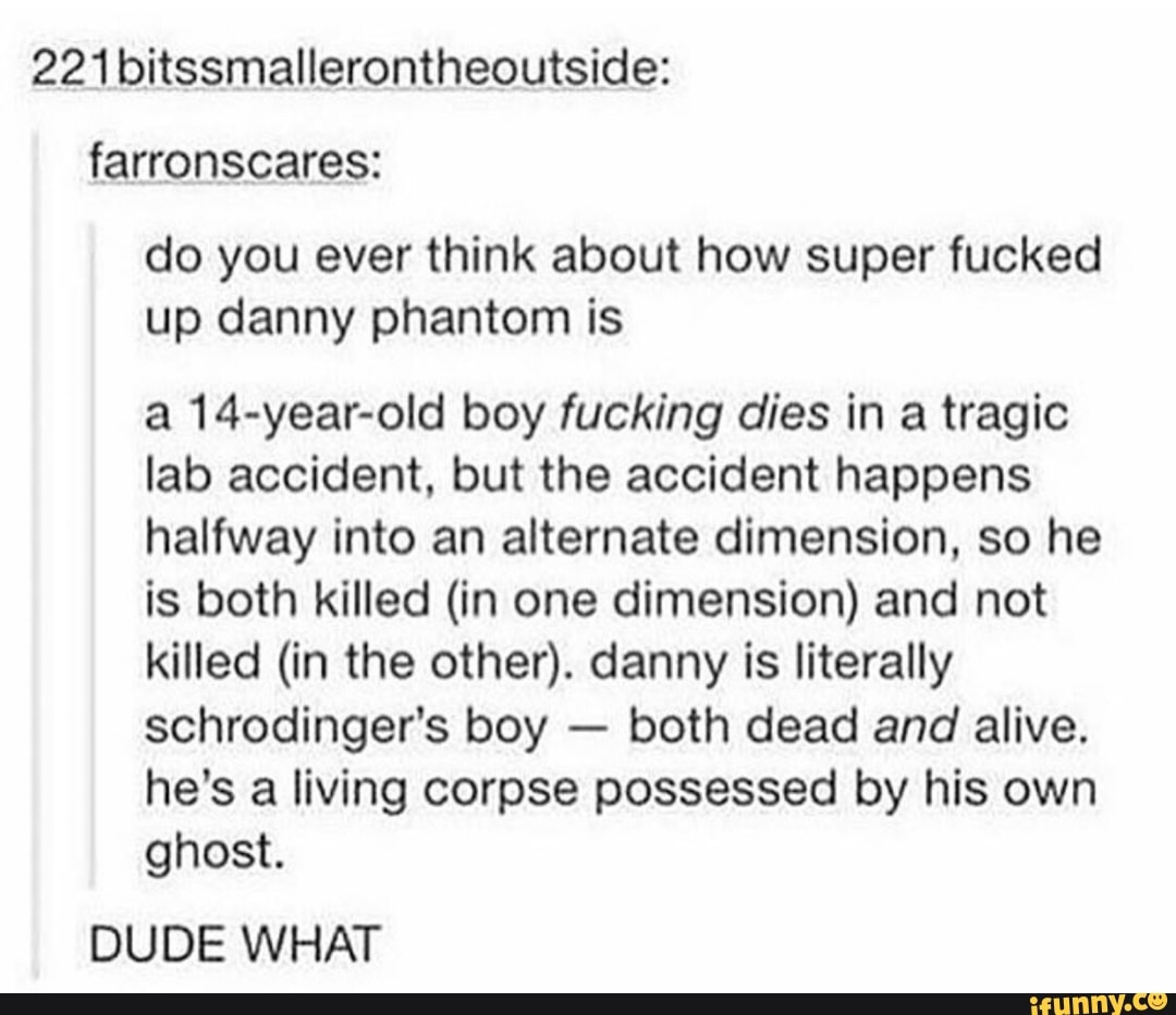 221 Bitssmallerontheoutside Farronscares Do You Ever Think About How Super Fucked Up Danny Phantom Is A 14 Year Old Boy Fucking Dies In A Tragic Lab Accident But The Accident Happens Halfway Into An