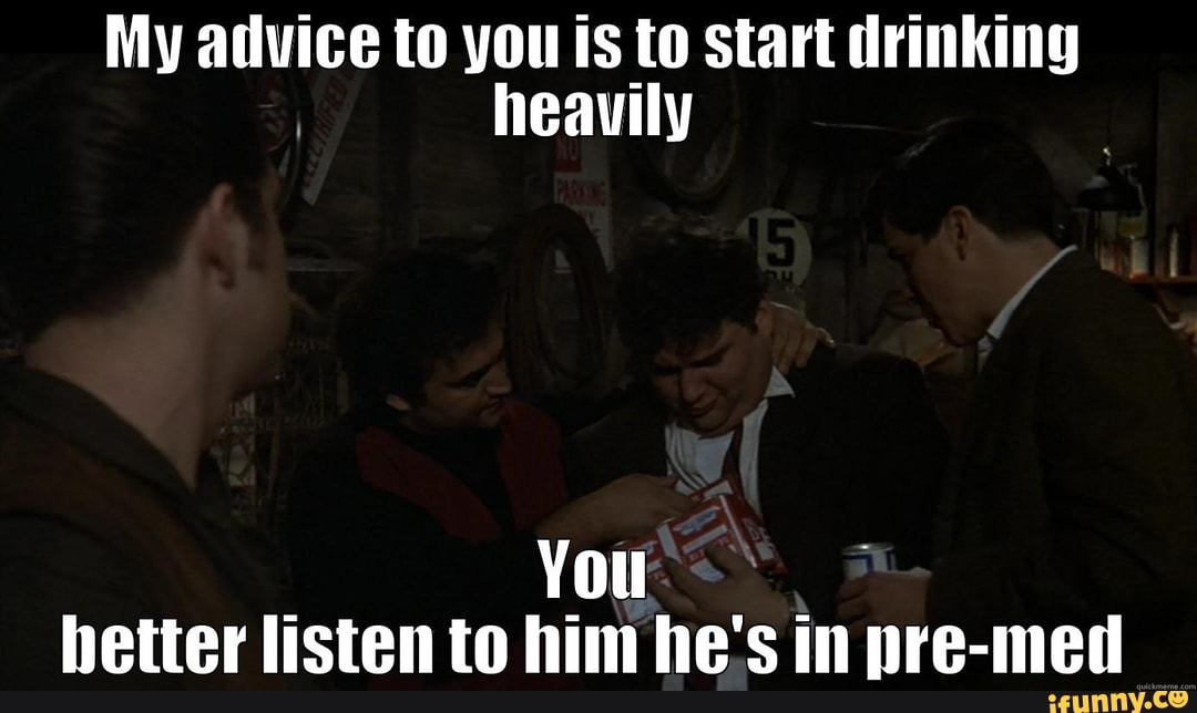 My advice to you is to start drinking heavily
You hetter listen to him he's in pre-met