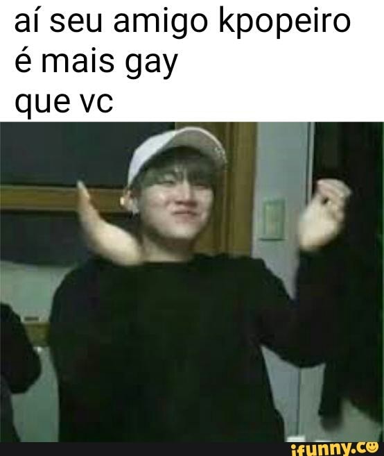 aí seu amigo kpopeiro
é mais gay
que vc