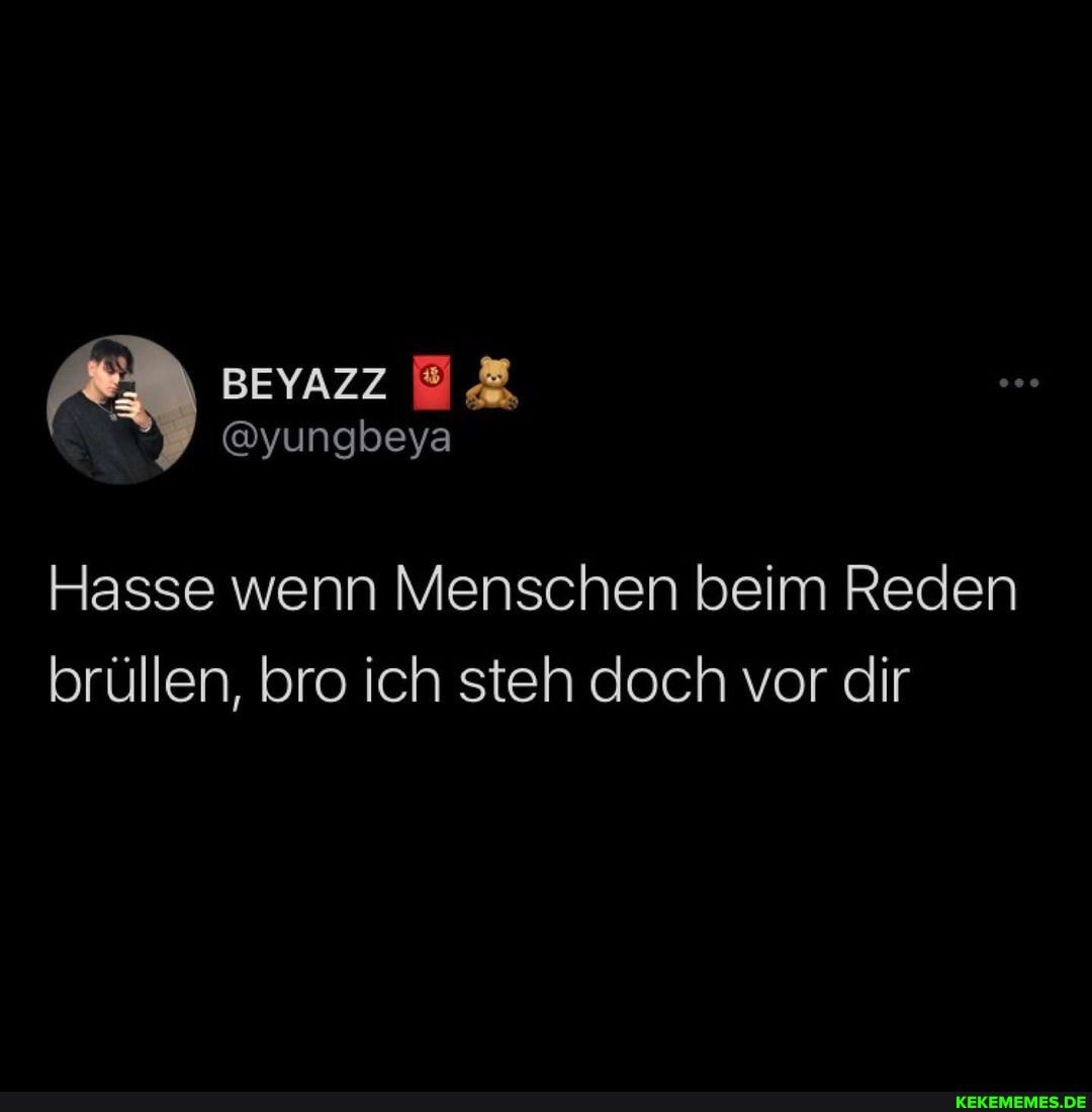 @yungbeya
Hasse wenn Menschen beim Reden brüllen, bro ich steh doch vor dir
