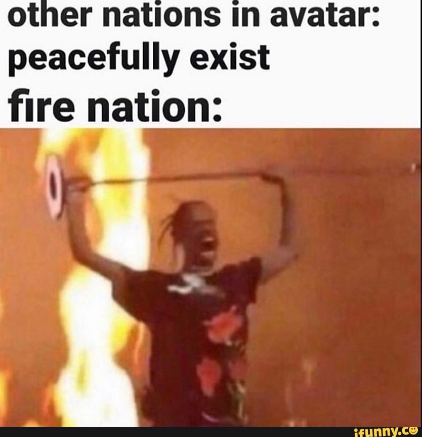 other nations in avatar: peacefully exist
fire nation: