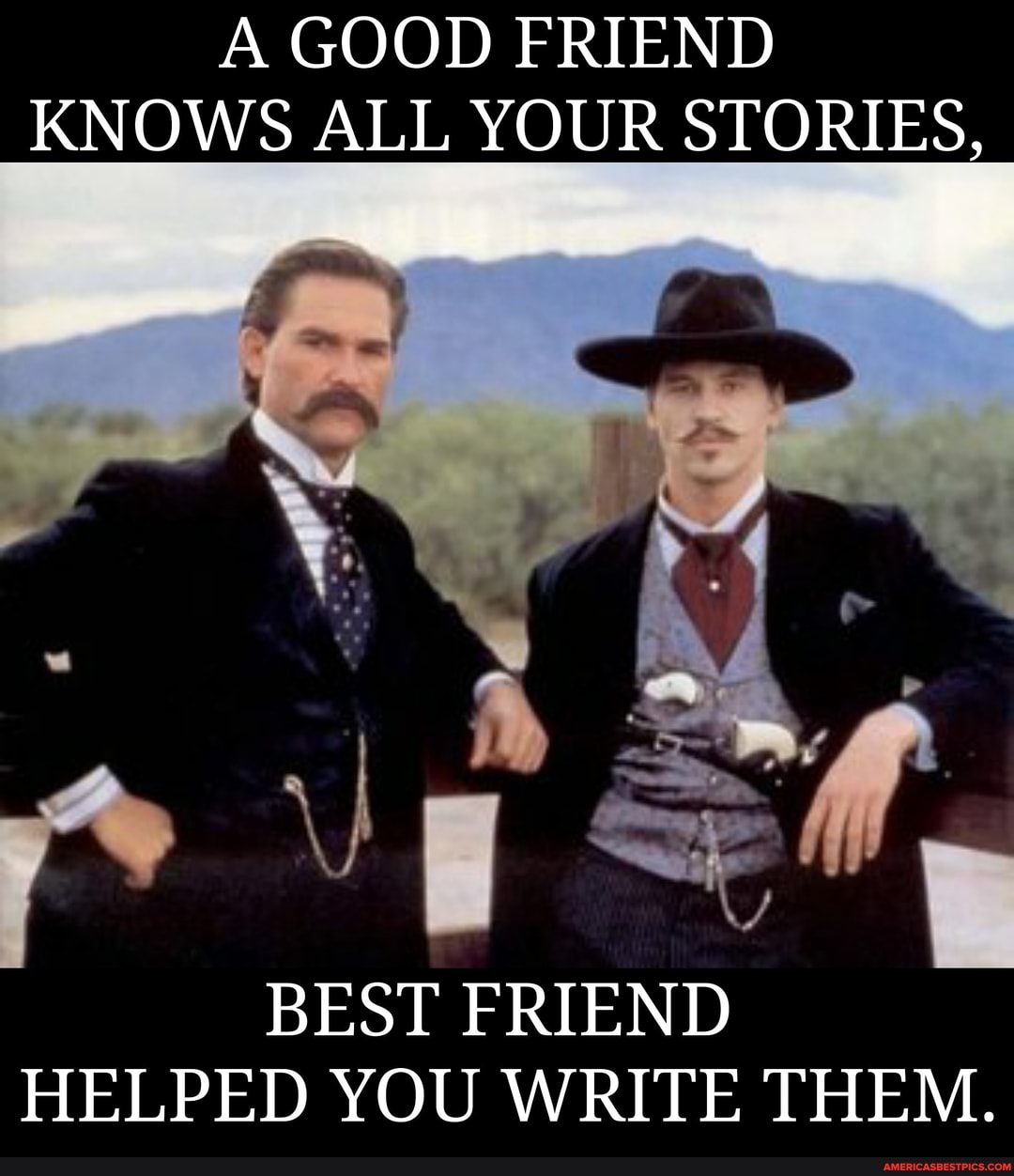 A GOOD FRIEND
KNOWS ALL YOUR STORIES,
- ot
BEST FRIEND
HELPED YOU WRITE THEM.