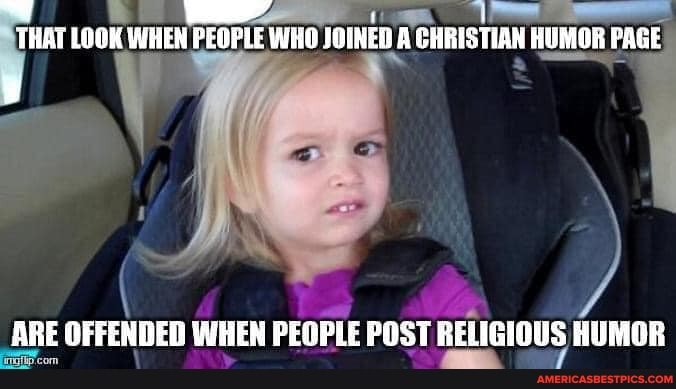 THAT LOOK WHEN PEOFLE WHO JOIRED A CHRISTIAN HUMOR PAGE
ARE OFFENDED WHEN PEOPLE POST RELIGIOUS HUMOR