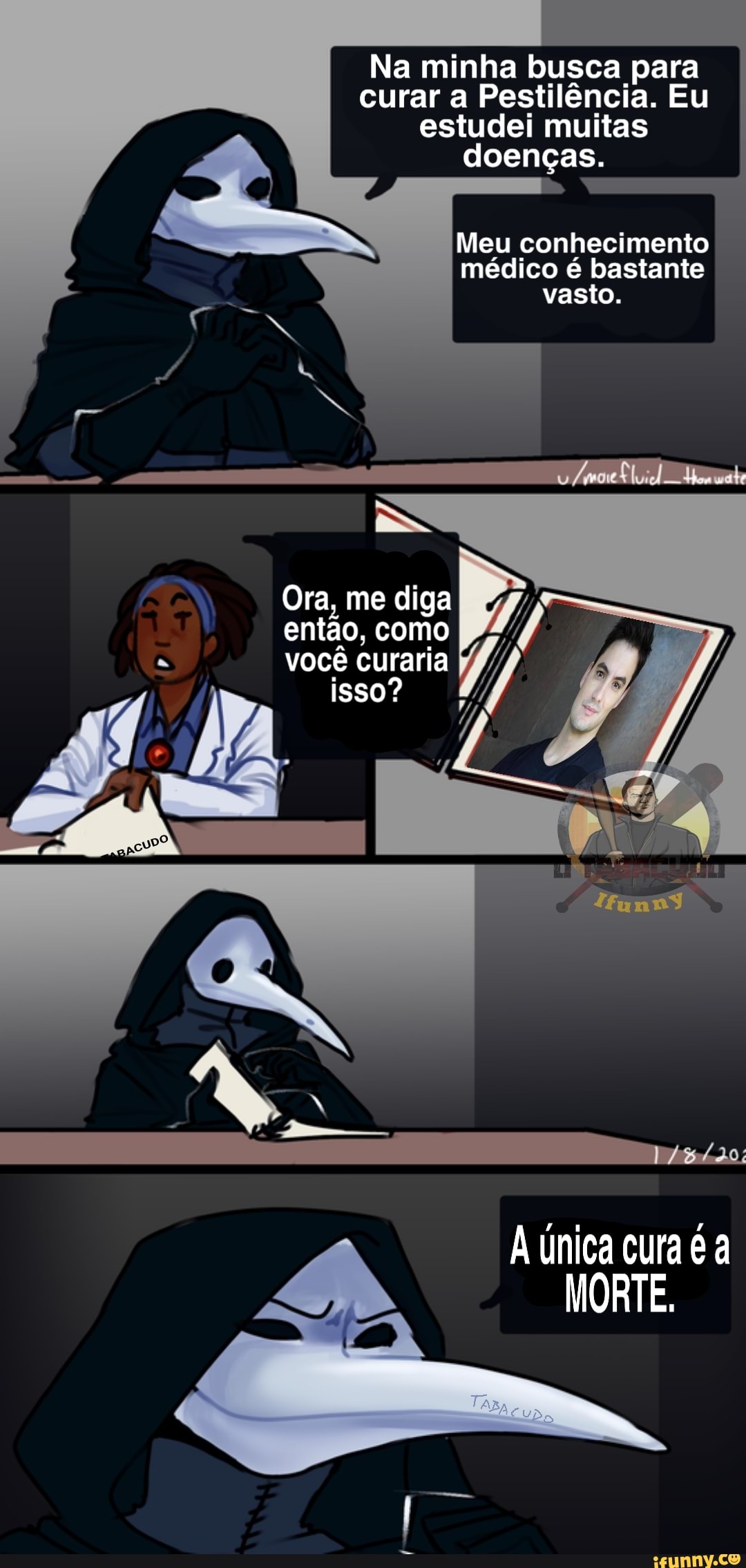 Na minha busca para
curar a Pestilência. Eu
estudei muitas
doenças.
Meu conhecimento
médico é bastante
vasto.
Ora, me diga
então, como
vocé curaria
A Unica cura é a
MO