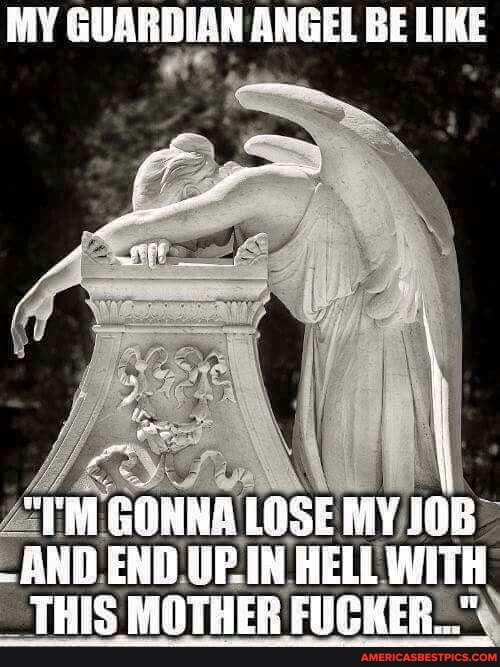 MY GUARBIEN ANGEL BE LIKE
YM GONNA LOSE MY UPIN HELL WITH TRES MOTHER FUGHER..."