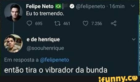 Felipe Neto &I QQ (ofelipeneto -76min
Eu to tremendo.
Q 695 726 e de henrique
(Dsoouhenrique
Em resposta a (mfelipeneto então tira o vibrador da bunda