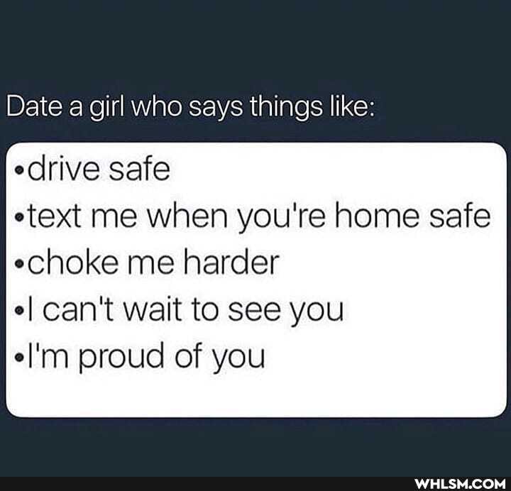 Date a girl who says things like:
drive safe ext me when you're home safe
echoke me harder can't wait to see you el'm proud of you
