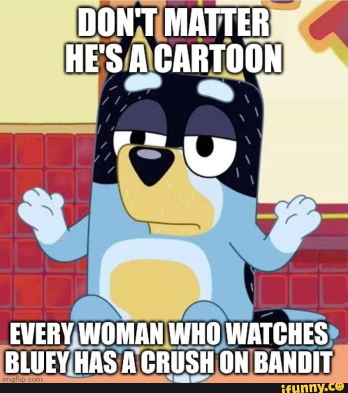 DONT MATTER HE'S ACARTOON EVERY WOMAN WHO WATCHES BLUEY HAS A CRUSH ON ...