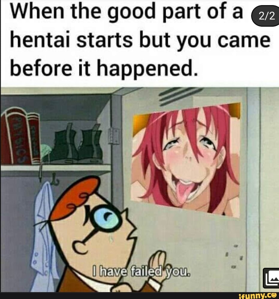 When the good part of a hentai starts but you came before it happened. -  iFunny