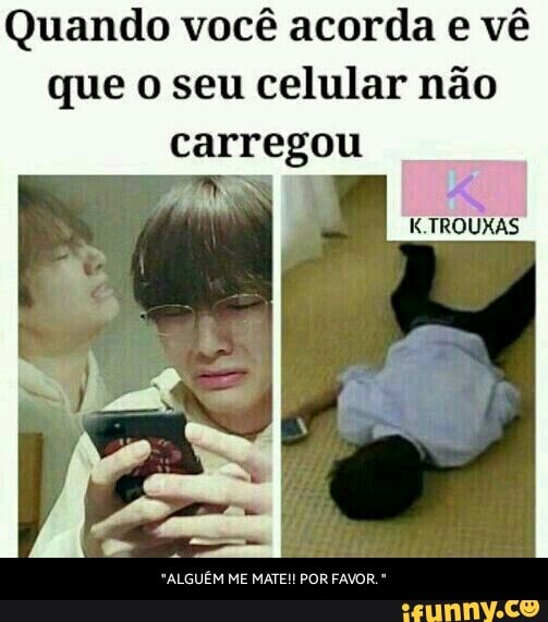 Quando você acorda e vê
que o seu celular não
carregou
"ALGUEM ME MATE!! POR FAVOR." - "ALGUÉM ME MATE!! POR FAVOR. "