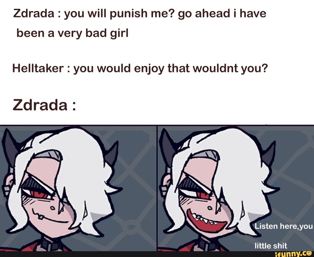 Zdrada : you will punish me? go ahead i have been a very bad girl
Helltaker : you would enjoy that wouldnt you?
Zdrada:
Listen here, you
little shit
