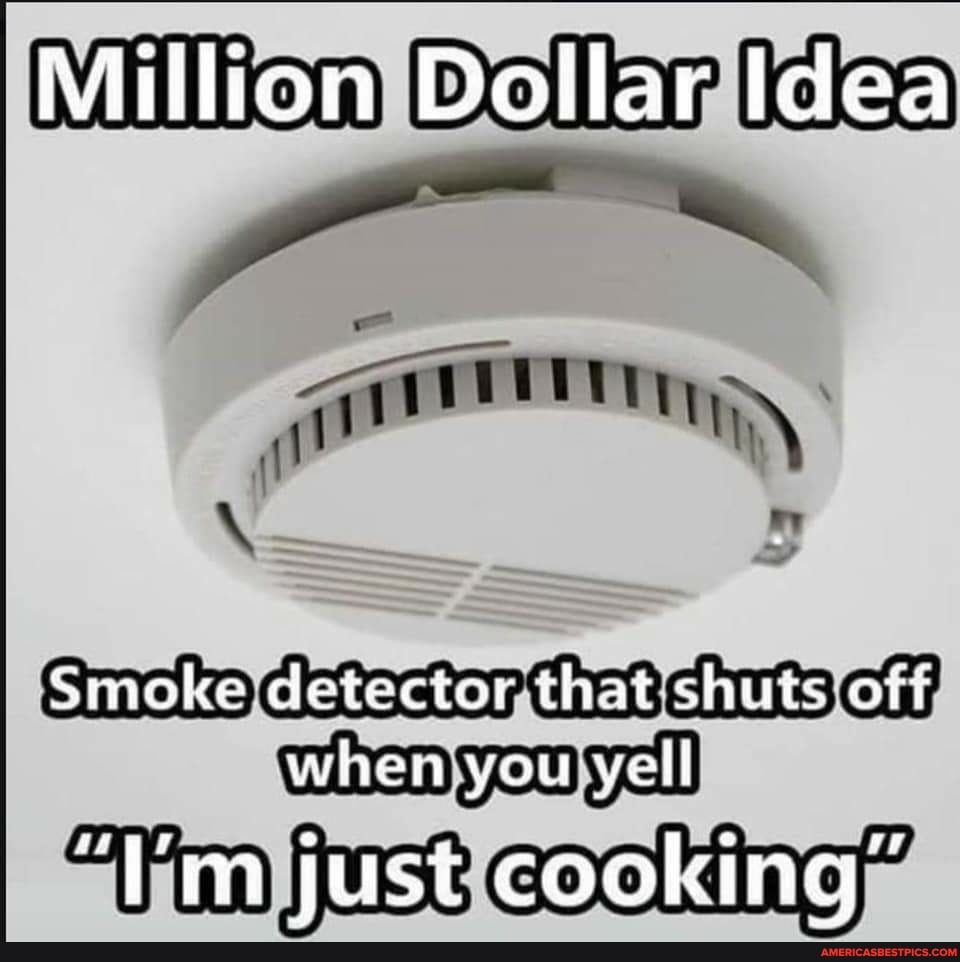 Million Dollar Idea
Smoke detector that shuts off when you yell
"Em just cooking"