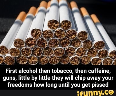 T irst alcohol then tobacco, then caffeine, guns, little by little they ...