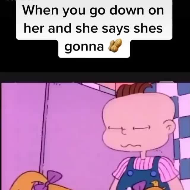 When you go down on her and she says shes gonna - iFunny :)