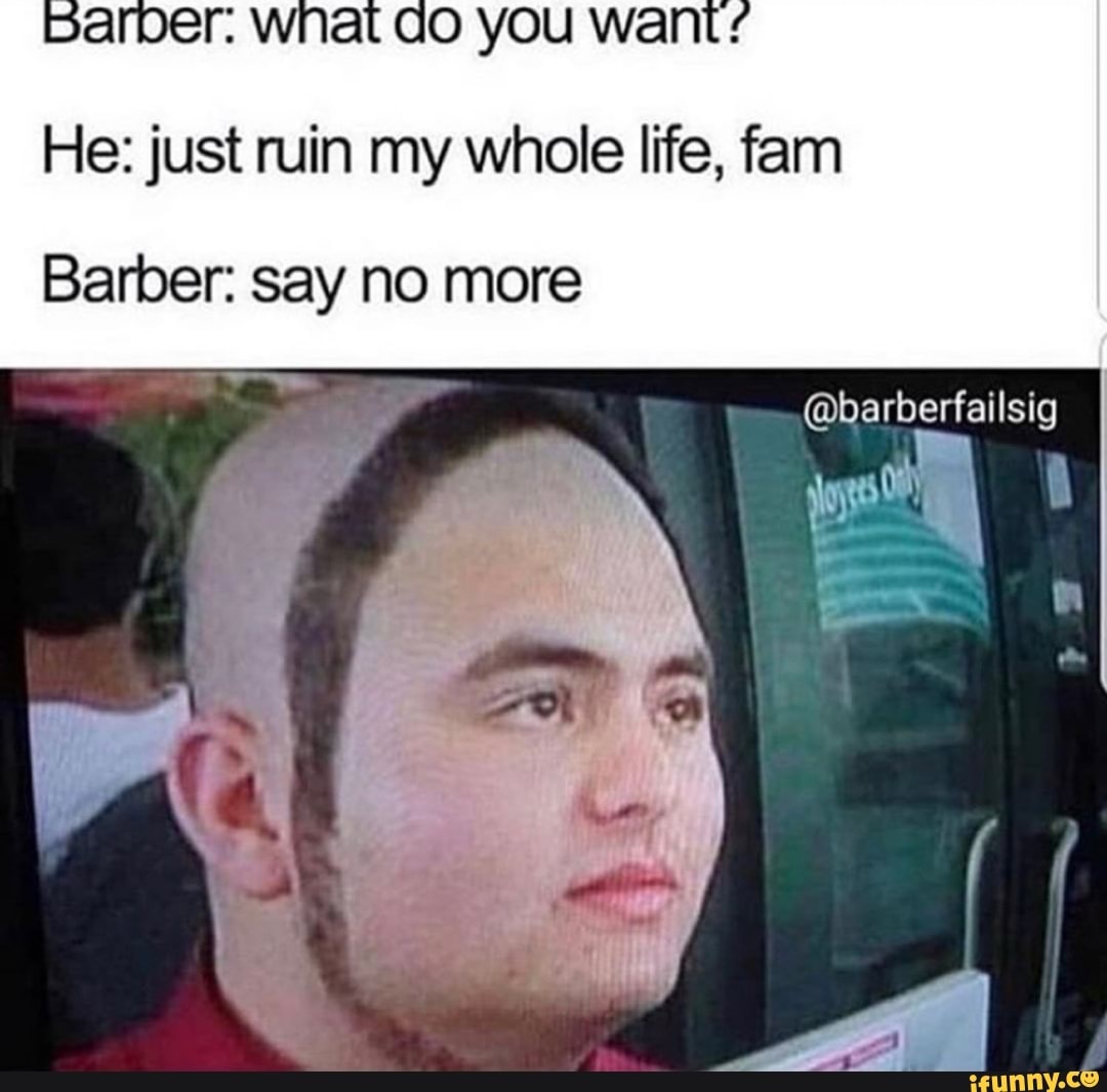 Barber: what do you want? He: just ruin my whole life, fam Barber: say ...