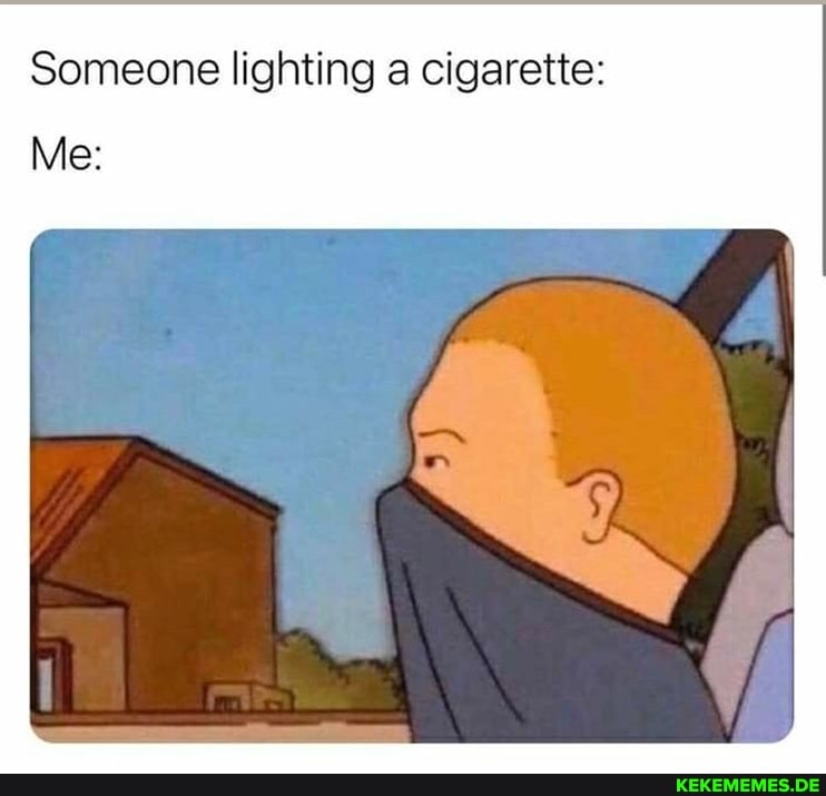 Someone lighting a cigarette:
Me:
