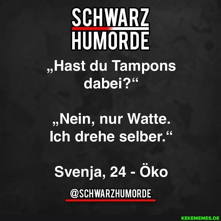 SCHWARZ
HUMORDE
"Hast du Tampons dabei?"
"Nein, nur Watte.
Ich drehe selber."
Svenja, 24 - Öko
@SCHWARZHUMORDE