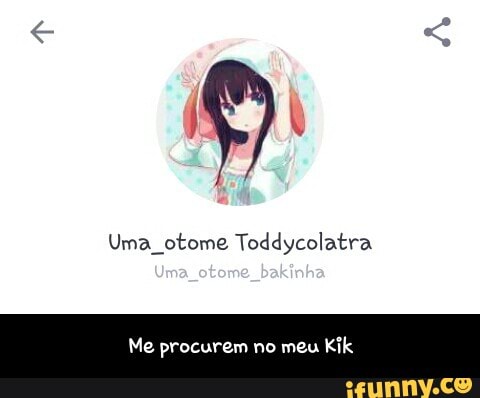 Uma_otome Toddycolatra
Me procurem no meu
Kik - Me procurem no meu Kik