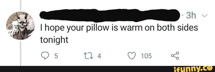 hope your pillow is warm on both sides
105
tonight