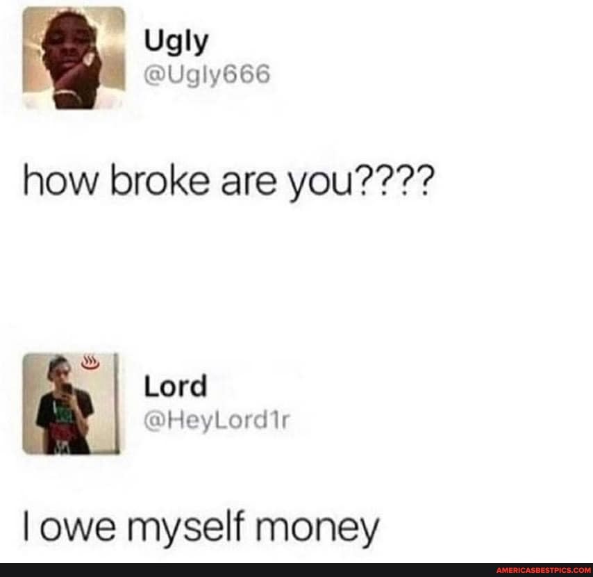 Ugly
how broke are you????
owe myself money