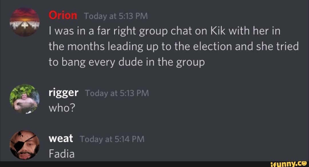 Today at 5:13 PM
far
right group chat on Kik with her in
the months leading up to the election and she tried
to bang every dude in the group
rigger Today at 5:13 PM
who?