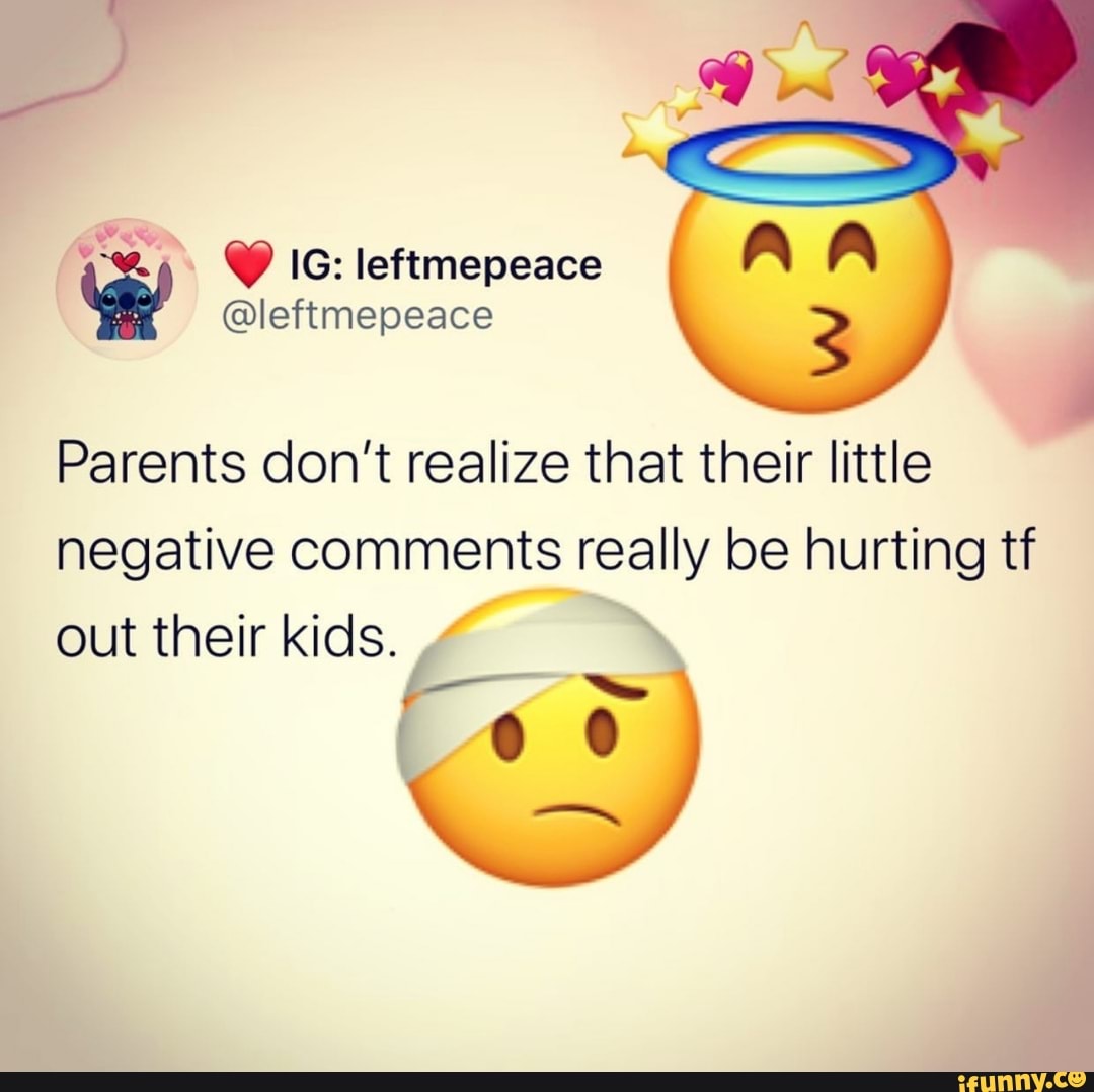 Y 16: leftmepeace
Parents don't realize that their little
negative comments really be hurting tf
out their kids.