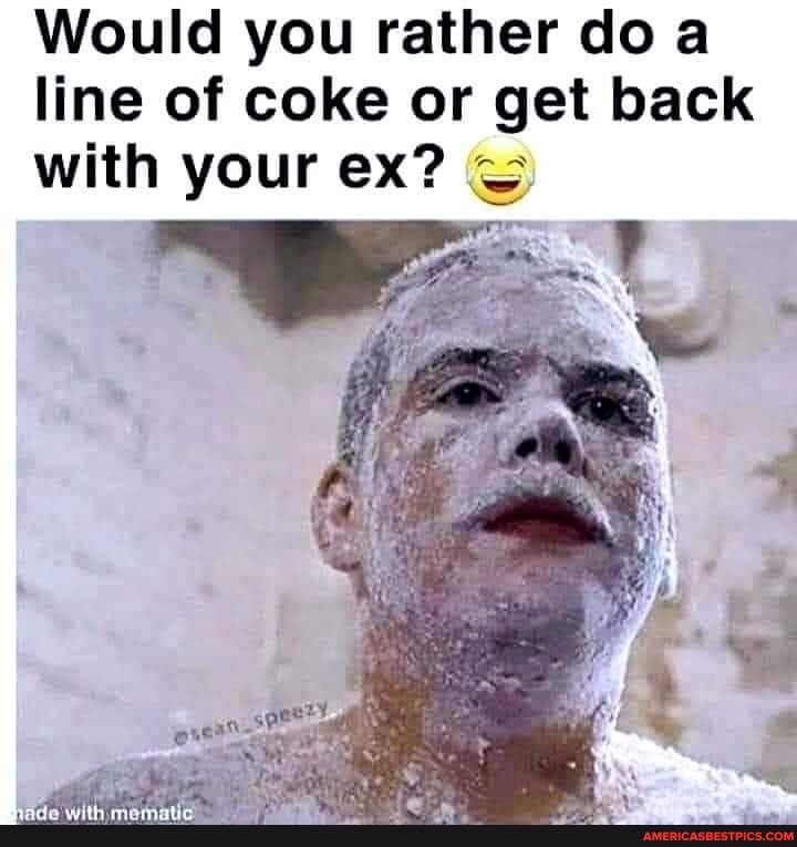Would you rather doa line of coke or get back with your ex?