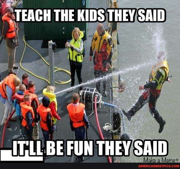 TEACH THE KIDS THEY SAID
LL BE FUN THEY SAID