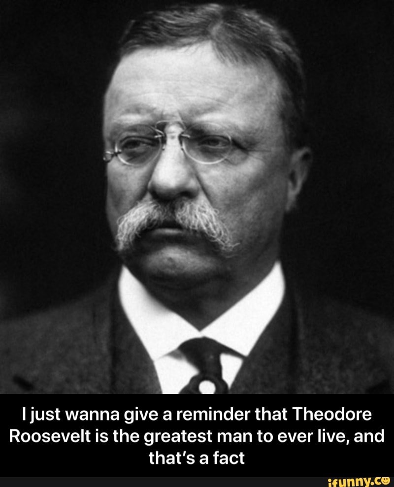 A I just wanna give a reminder that Theodore Roosevelt is the greatest ...