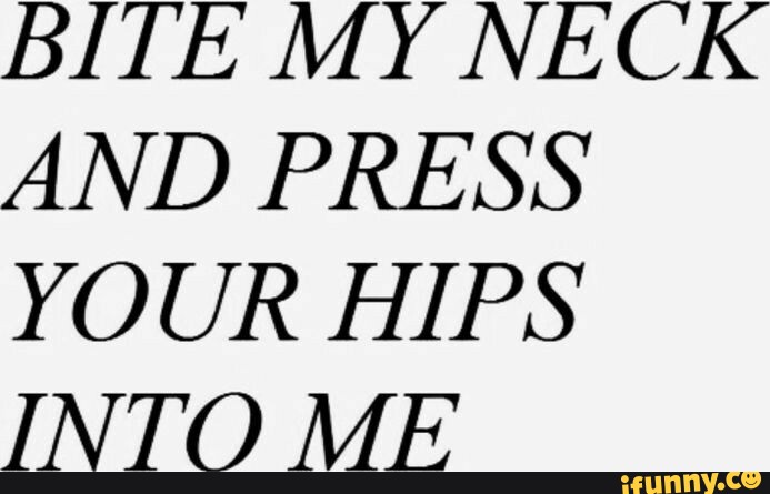 BITE MY NECK AND PRESS YOUR HIPS INTO MF - iFunny