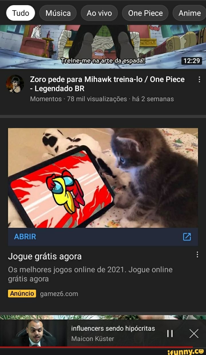 Tudo Música Ao vivo One Piece Anime
Zoro pede para Mihawk treina-lo / One Piece
- Legendado BR
Momentos 78 mil visualizações - há 2 semanas
ABRIR Z
Jogue grátis agora
Os melhores jogos online de 2021. Jogue online grátis agora
Anuncio
ASE
influencers sendo hipócritas
Maicon Kiister