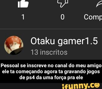 1 0 Com
Otaku gamer1.5
13 inscritos
Pessoal se inscreve no canal do meu amigo
ele ta começando agora ta gravando jogos de psa da uma força pra ele - Pessoal se inscreve no canal do meu amigo ele ta começando agora ta gravando jogos de ps4 da uma força pra ele