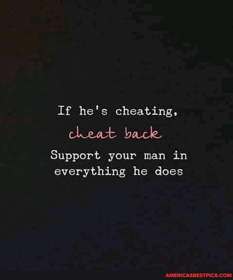 If he's cheating, cheat back
Support your man in everything he does