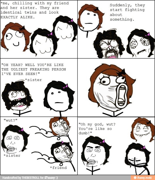 EVER SEEN!" sister
You're like so
A
"OH YEAH? WELL YOU'RE LIKE
THE UGLIEST FREAKING PERSON
