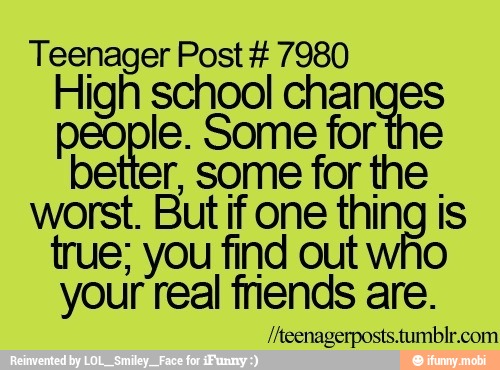 Teenager Post 7980
High school chan ES people. Some for
better, some for
a
worst. But if one thin
true; you find out
your real friends
are.