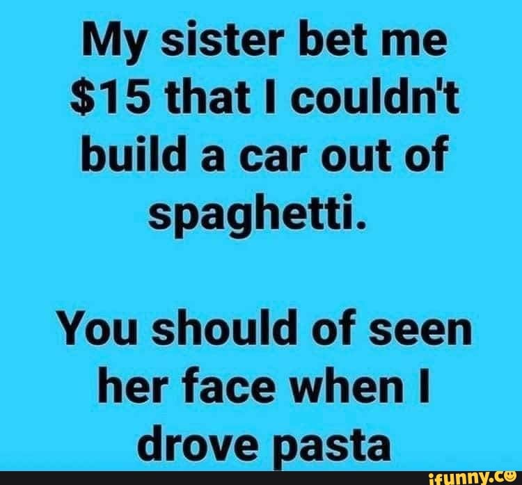 My sister bet me $15 that couldn't build a car out of spaghetti. You should  of seen her face when I drove pasta - iFunny