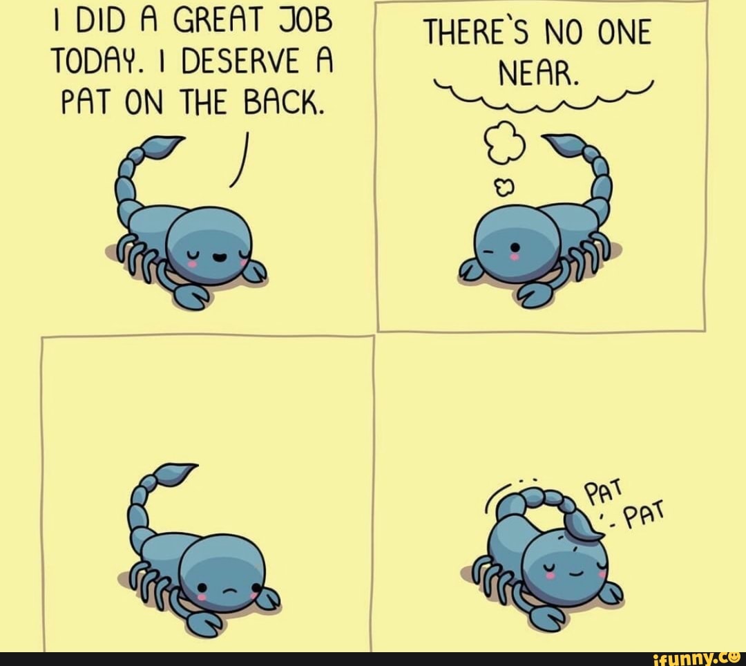 I DID A GREAT JOB THERE'S NO ONE
TODAY. I DESERVE A NEAR,
PAT ON THE BACK.