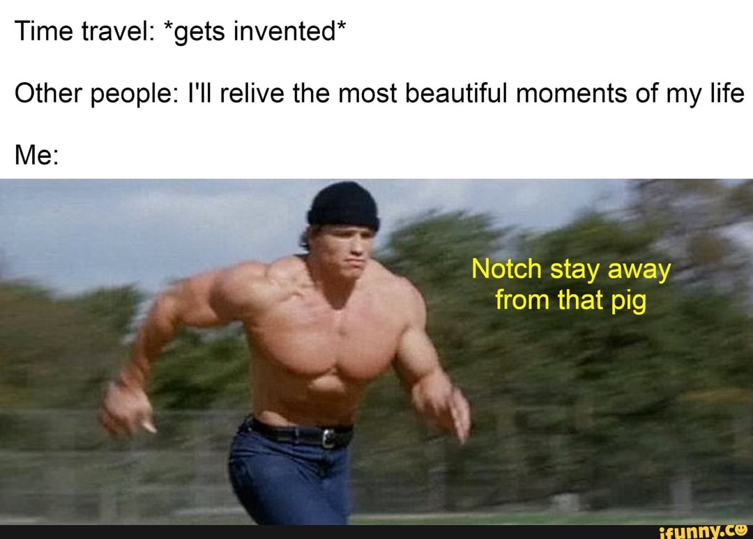 Time travel: *gets invented*
Other people: I'll relive the most beautiful moments of my life