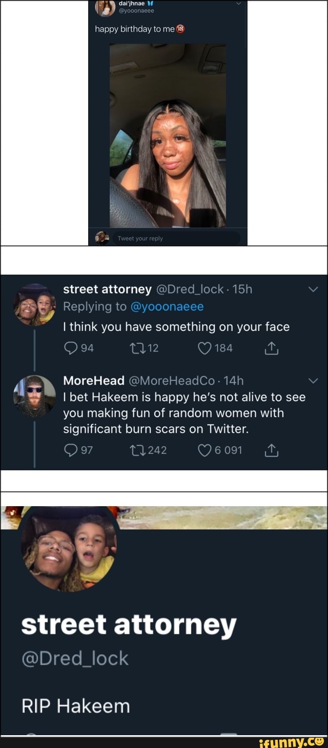 happy birthday to me
8
Se Replying to I think you have something on your face
(MEL
El I bet Hakeem is happy he's not alive to see
you making fun of random women with
significant burn scars on Twitter.
street attorney
@Dred_lock