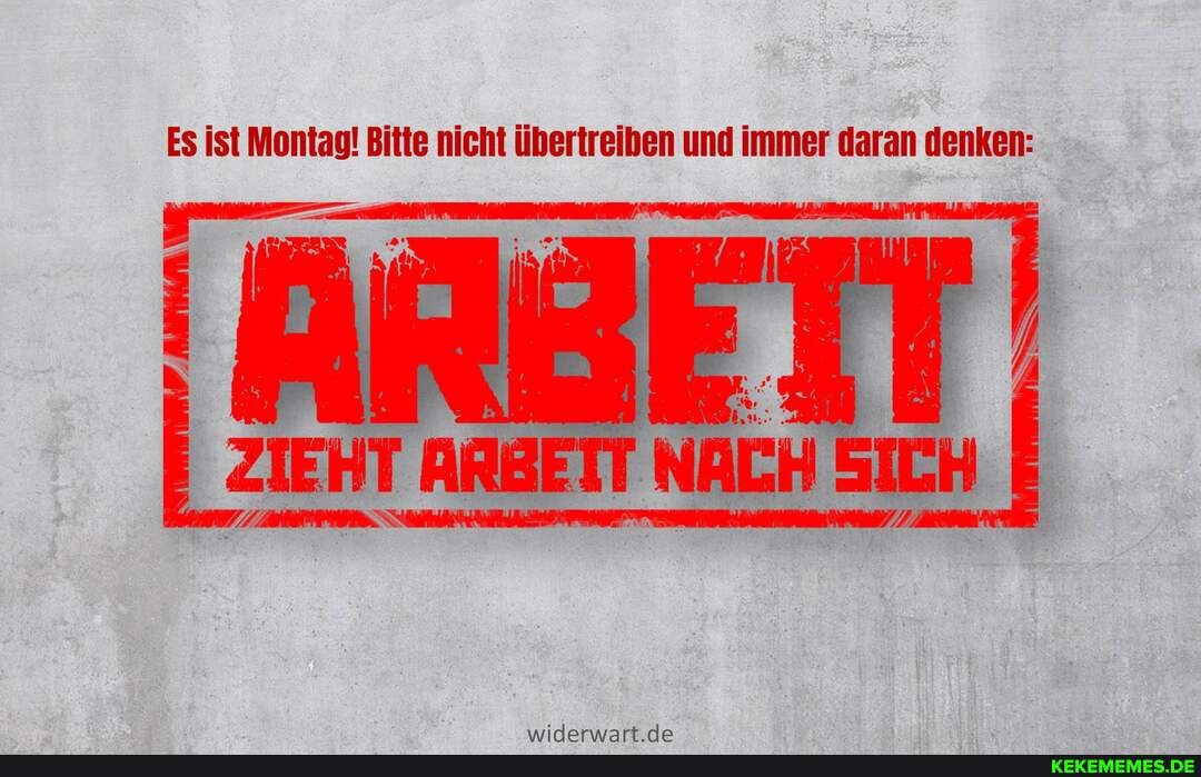 Es ist Montag! Bitte nicht übertreiben und immer daran denken:
ZIEHT ARBETT NACH SICH
widerwart de