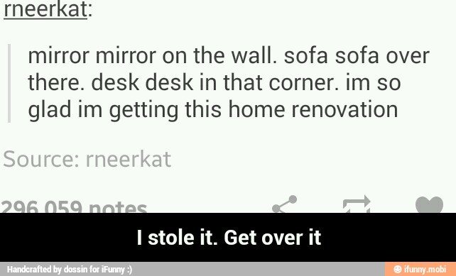 mirror mirror on the wall. sofa sofa over
there. desk desk in that corner. im so
glad im getting this home renovation
I stole it. Get over it - I stole it. Get over it
